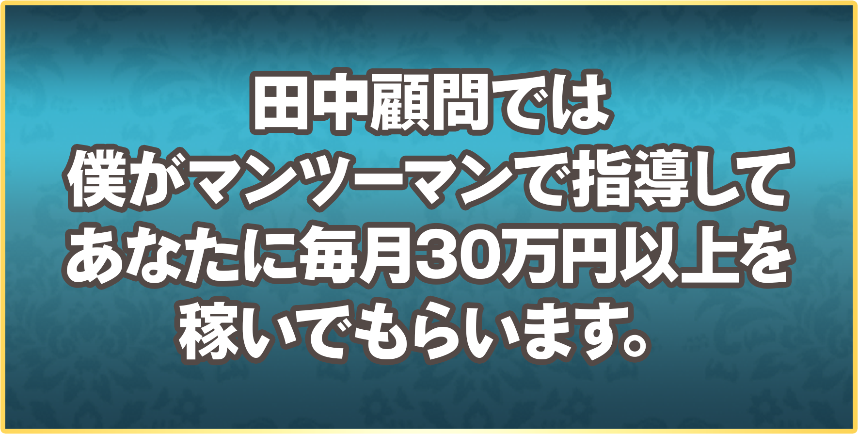 田中顧問では僕がマンツーマンで指導してあなたに毎月30万円以上を稼いでもらいます。