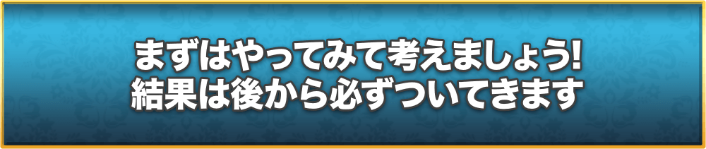 まずはやってみて考えましょう!結果は後から必ずついてきます