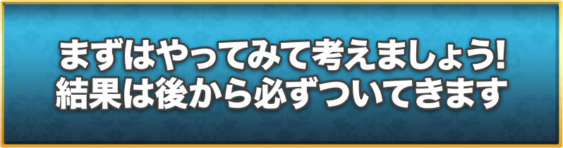 まずはやってみて考えましょう!結果は後から必ずついてきます