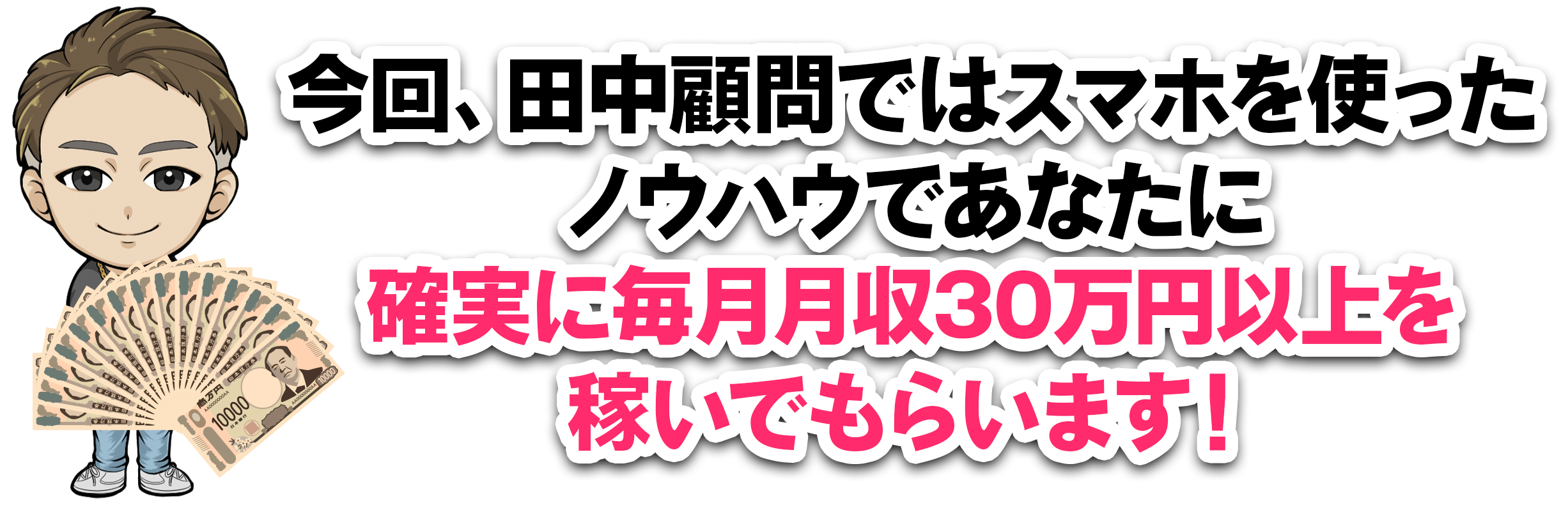 今回、田中顧問ではスマホを使ったノウハウであなたに確実に毎月月収30万円以上を稼いでもらいます！