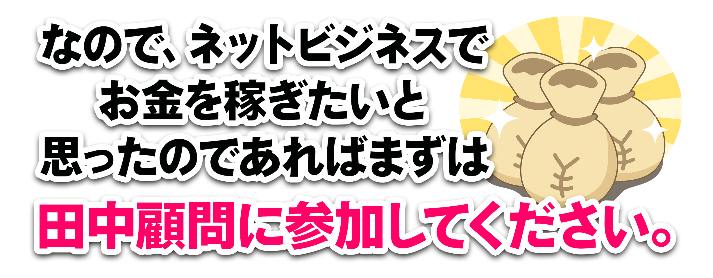 なので、ネットビジネスでお金を稼ぎたいと思ったのであればまずは田中顧問に参加してください。