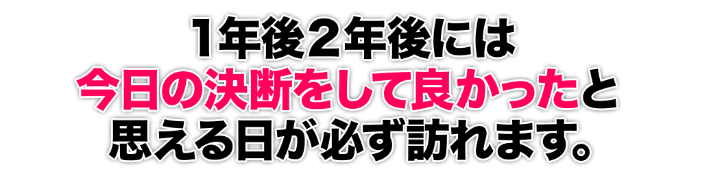 １年後２年後には今日の決断をして良かったと思える日が必ず訪れます。
