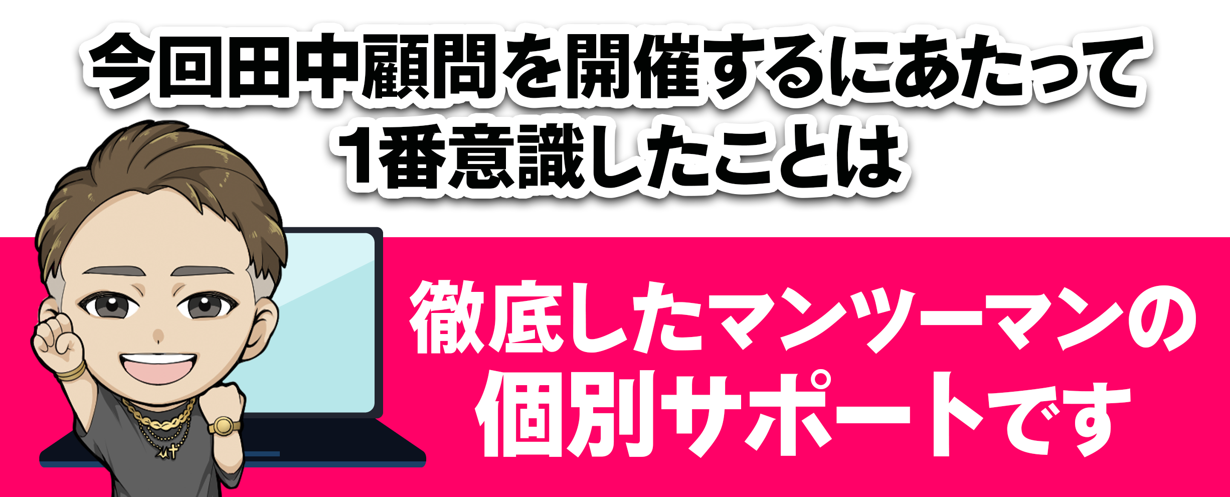 今回田中顧問を開催するにあたって１番意識したことは【徹底したマンツーマンの個別サポート】です。