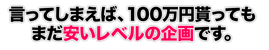 言ってしまえば、１００万円貰ってもまだ安いレベルの企画です。