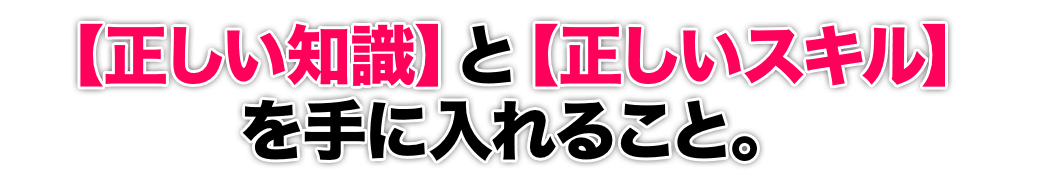 【正しい知識】と【正しいスキル】を手に入れること。 