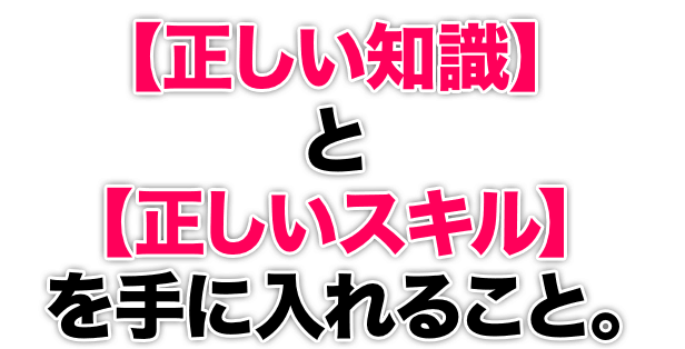 【正しい知識】と【正しいスキル】を手に入れること。 