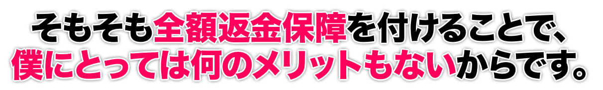 そもそも全額返金保障を付けることで、僕にとっては何のメリットもないからです。