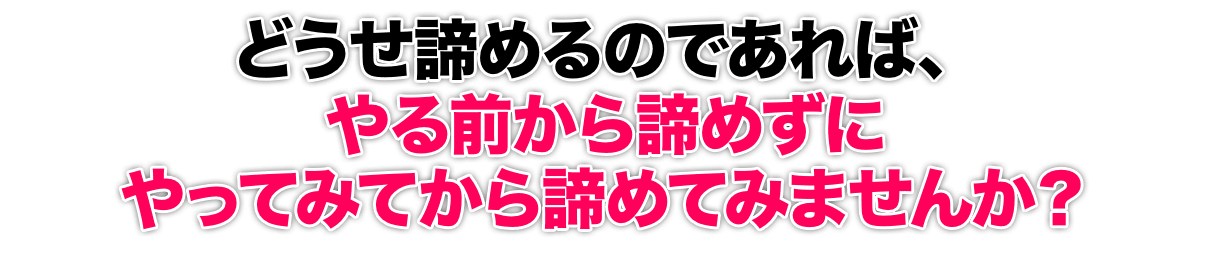 どうせ諦めるのであれば、やる前から諦めずにやってみてから諦めてみませんか？