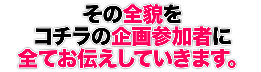 その全貌をコチラの企画参加者に全てお伝えしていきます。