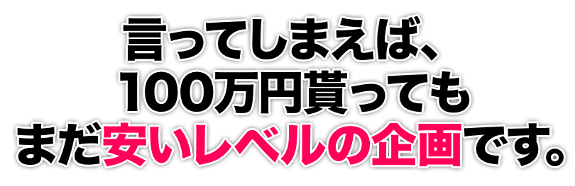 言ってしまえば、１００万円貰ってもまだ安いレベルの企画です。