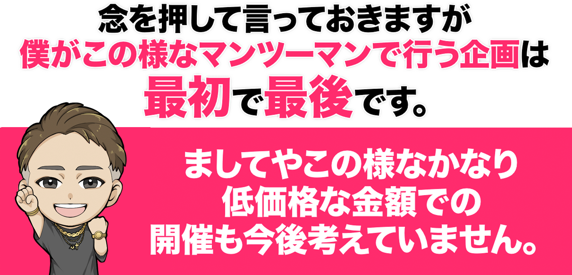 念を押して言っておきますが、僕がこのようなマンツーマンで行う企画は最初で最後です。ましてやこのようなかなり低価格な金額での開催も今後考えていません。